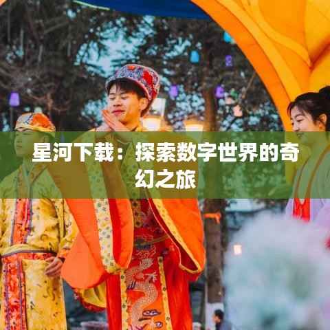 星河下载:探索数字世界的奇幻之旅