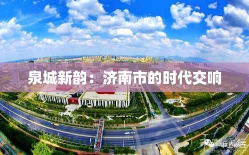 泉城新韵:济南市的时代交响