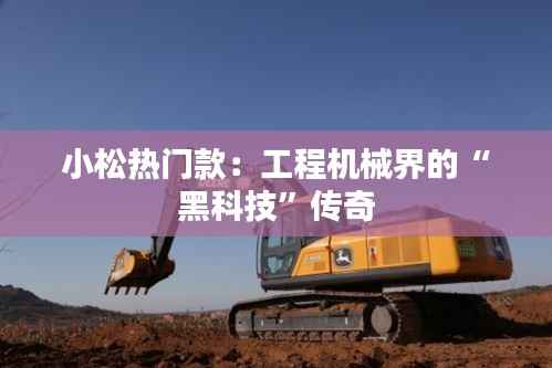 小松热门款：工程机械界的“黑科技”传奇
