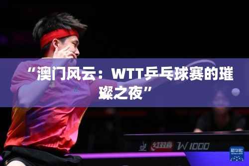 “澳门风云：WTT乒乓球赛的璀璨之夜”