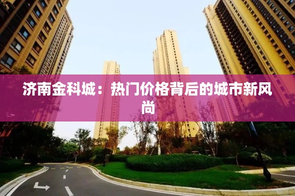 济南金科城：热门价格背后的城市新风尚