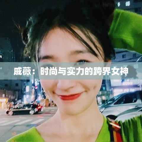 戚薇：时尚与实力的跨界女神