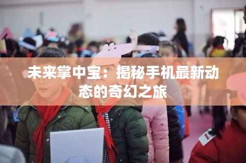 未来掌中宝:揭秘手机最新动态的奇幻之旅