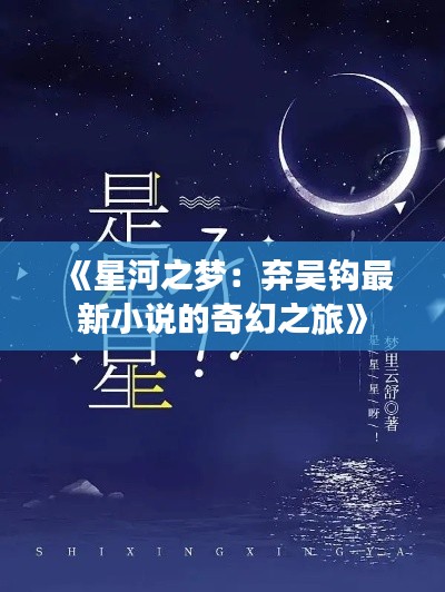 《星河之梦:弃吴钩最新小说的奇幻之旅》