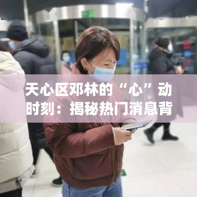 天心区邓林的“心”动时刻：揭秘热门消息背后的故事