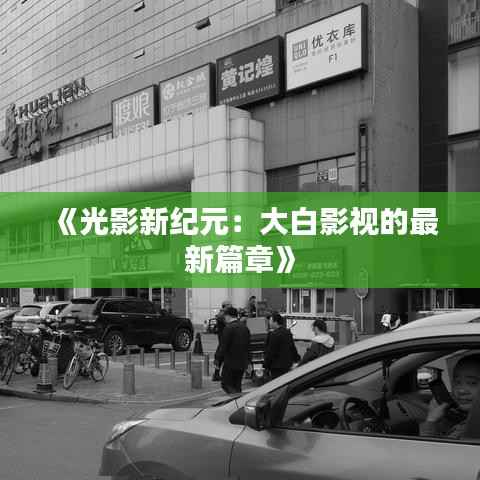 《光影新纪元:大白影视的最新篇章》