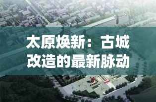 太原焕新:古城改造的最新脉动