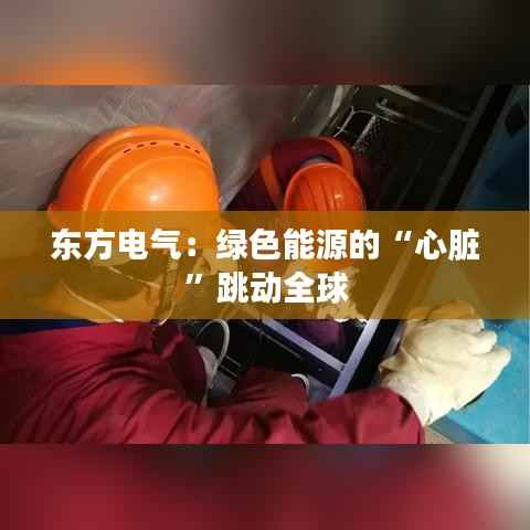 东方电气：绿色能源的“心脏”跳动全球