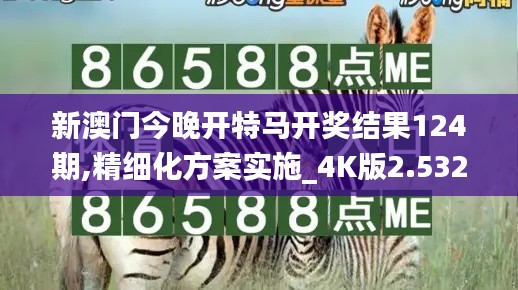 新澳门今晚开特马开奖结果124期,精细化方案实施_4K版2.532