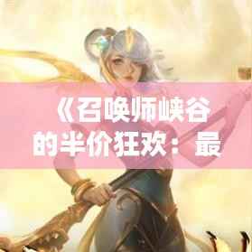 《召唤师峡谷的半价狂欢:最新英雄联盟半价英雄大揭秘!》