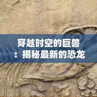穿越时空的巨兽:揭秘最新的恐龙发现