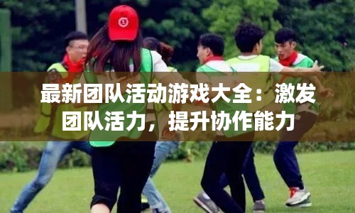 最新团队活动游戏大全：激发团队活力，提升协作能力