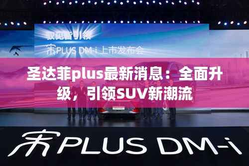 圣达菲plus最新消息:全面升级,引领SUV新潮流