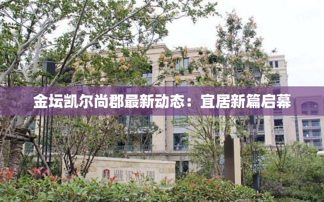 金坛凯尔尚郡最新动态:宜居新篇启幕