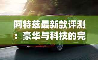 阿特兹最新款评测:豪华与科技的完美融合