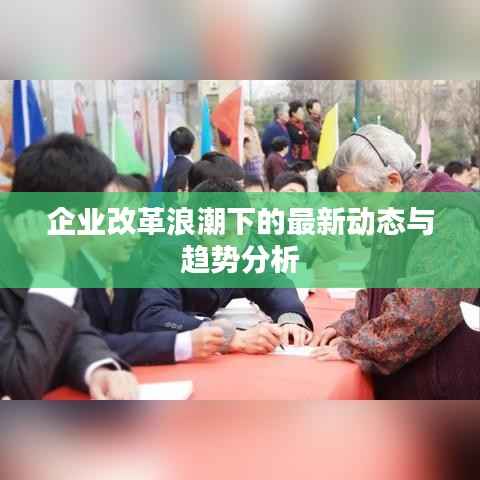 企业改革浪潮下的最新动态与趋势分析
