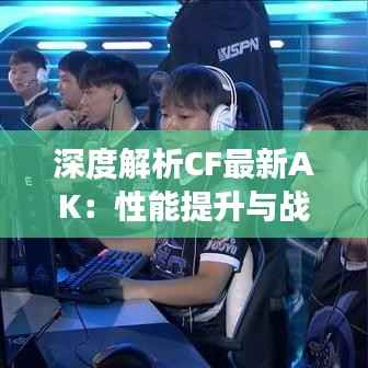 深度解析CF最新AK：性能提升与战术变革