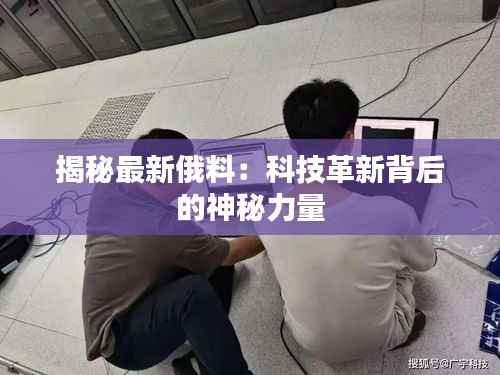 揭秘最新俄料:科技革新背后的神秘力量