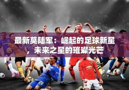 最新莫陆军:崛起的足球新星,未来之星的璀璨光芒