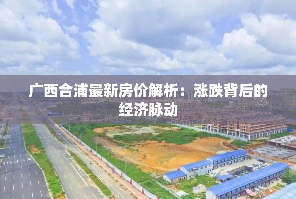 广西合浦最新房价解析:涨跌背后的经济脉动