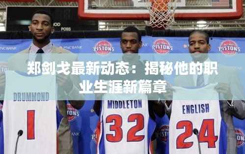 郑剑戈最新动态:揭秘他的职业生涯新篇章