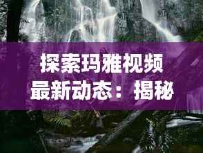 探索玛雅视频最新动态：揭秘古老文明的现代传承