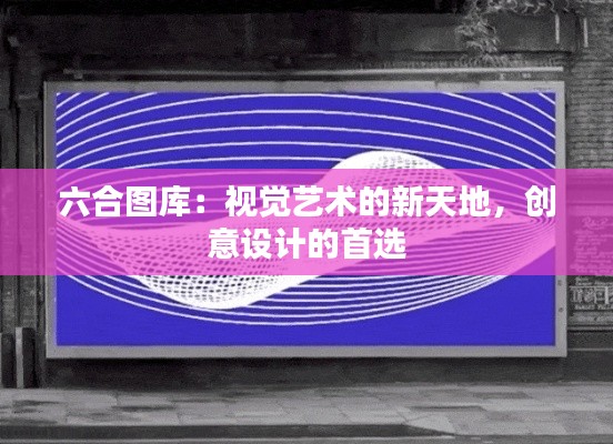 六合图库:视觉艺术的新天地,创意设计的首选