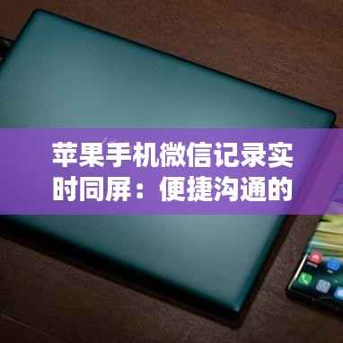 苹果手机微信记录实时同屏：便捷沟通的新时代利器