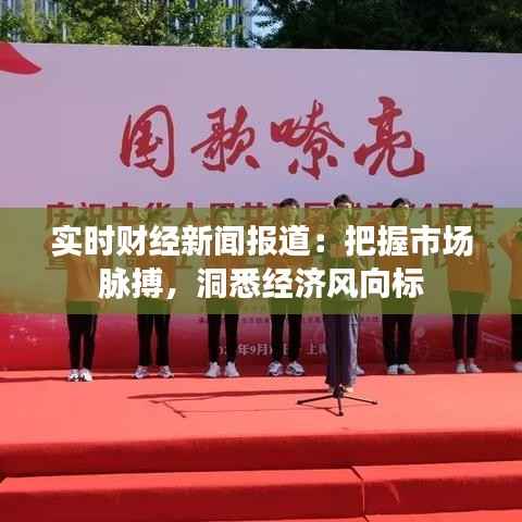 实时财经新闻报道:把握市场脉搏,洞悉经济风向标