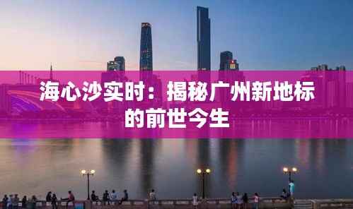 海心沙实时:揭秘广州新地标的前世今生
