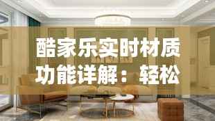 酷家乐实时材质功能详解:轻松打造个性化家居体验