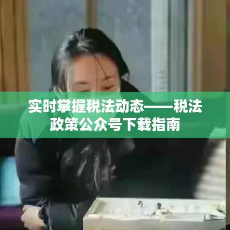 实时掌握税法动态——税法政策公众号下载指南