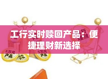 工行实时赎回产品:便捷理财新选择