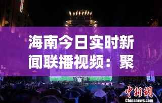 海南今日实时新闻联播视频:聚焦岛内热点,展现海南风采
