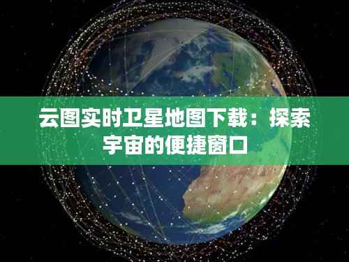 云图实时卫星地图下载：探索宇宙的便捷窗口