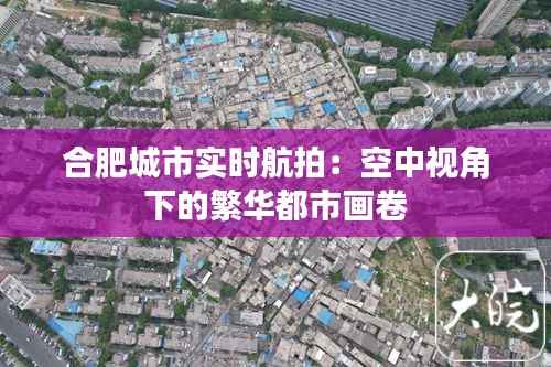 合肥城市实时航拍：空中视角下的繁华都市画卷