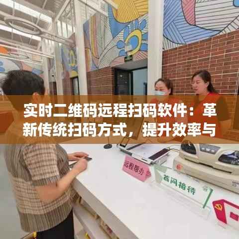 实时二维码远程扫码软件：革新传统扫码方式，提升效率与便捷性