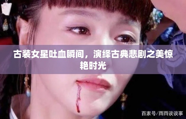 古装女星吐血瞬间,演绎古典悲剧之美惊艳时光
