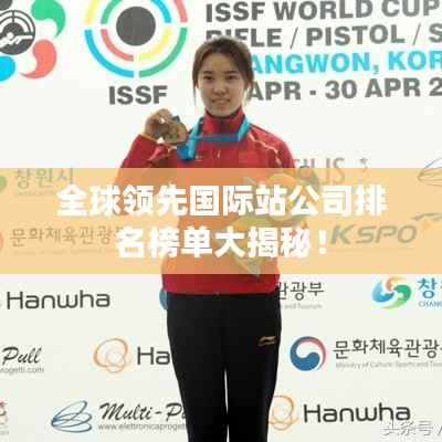 全球领先国际站公司排名榜单大揭秘!