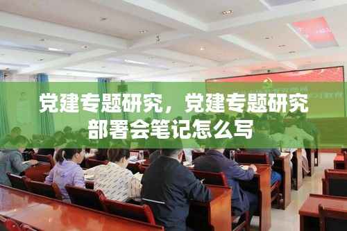 党建专题研究,党建专题研究部署会笔记怎么写