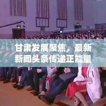 甘肃发展聚焦,最新新闻头条传递正能量