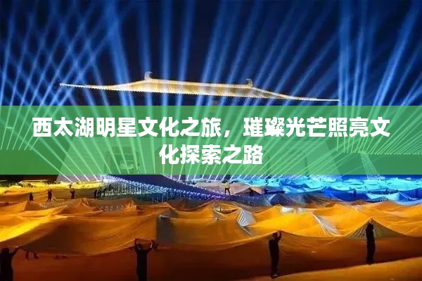 西太湖明星文化之旅,璀璨光芒照亮文化探索之路