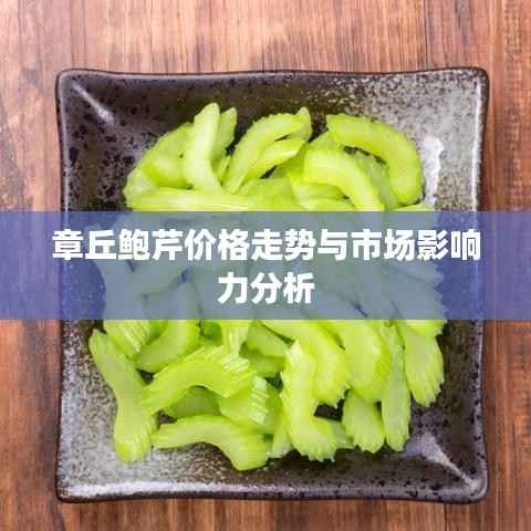 章丘鲍芹价格走势与市场影响力分析