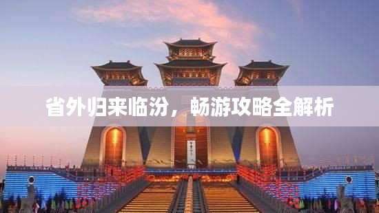 省外归来临汾，畅游攻略全解析