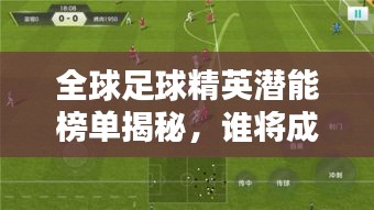 全球足球精英潜能榜单揭秘,谁将成为未来的巨星?
