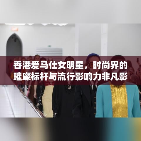 香港爱马仕女明星,时尚界的璀璨标杆与流行影响力非凡影响
