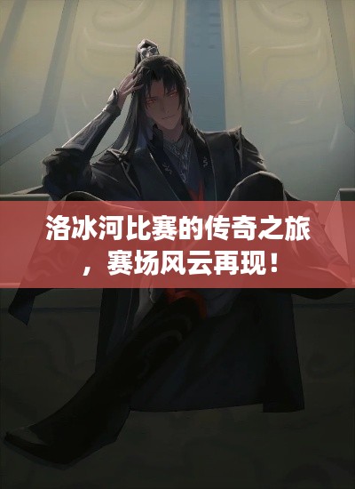 洛冰河比赛的传奇之旅,赛场风云再现!