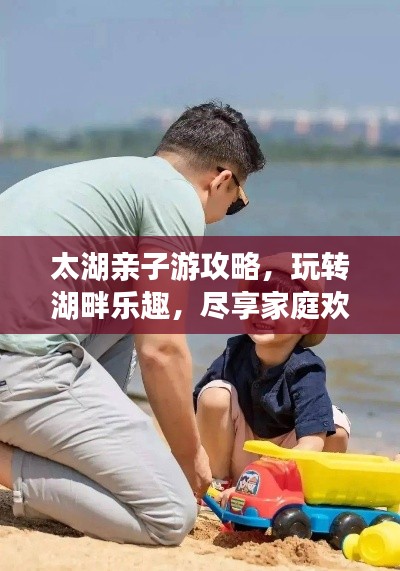 太湖亲子游攻略,玩转湖畔乐趣,尽享家庭欢乐时光