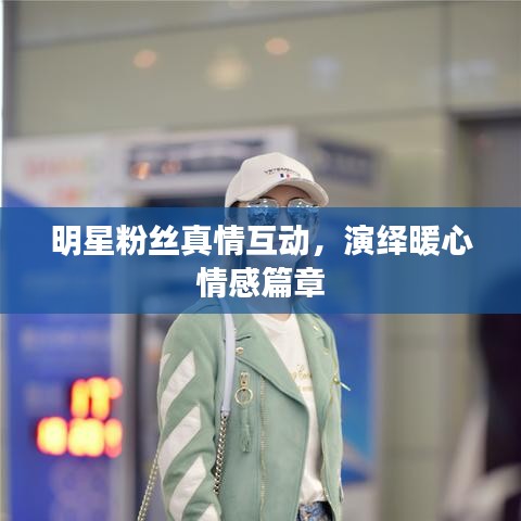 明星粉丝真情互动，演绎暖心情感篇章