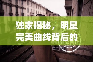 独家揭秘,明星完美曲线背后的秘密——关于32C胸的独家解读